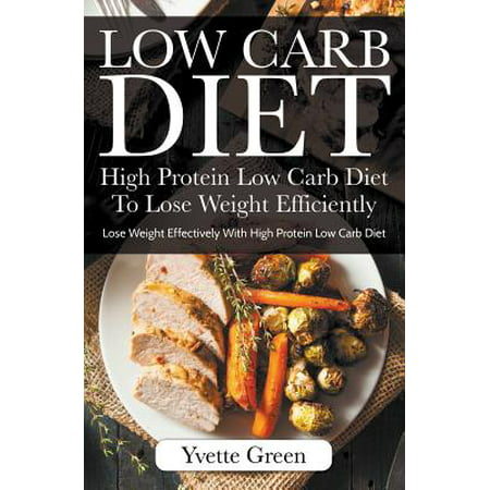 Low Carb Diet : High Protein Low Carb Diet to Lose Weight Efficiently: Lose Weight Effectively with High Protein Low Carb (Best High Protein Diet To Lose Weight)