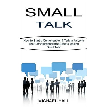Small Talk: How to Start a Conversation & Talk to Anyone (The Conversationalist's Guide to Making Small Talk!)