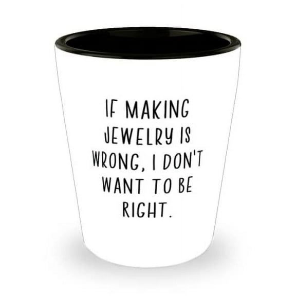 Sarcastic Jewelry Making Shot Glass, If Making Jewelry is Wrong, I Don't Want to Be Right, Special Gifts for Men Women, Holiday Gifts