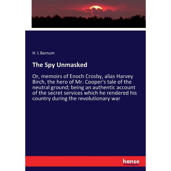 The Spy Unmasked: Or, memoirs of Enoch Crosby, alias Harvey Birch, the hero of Mr. Cooper's tale of the neutral ground; , (Paperback)