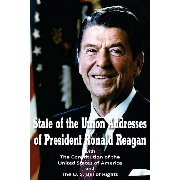 State of the Union Addresses of President Ronald Reagan with The Constitution of the United States of America and Bill of Rights (Paperback)