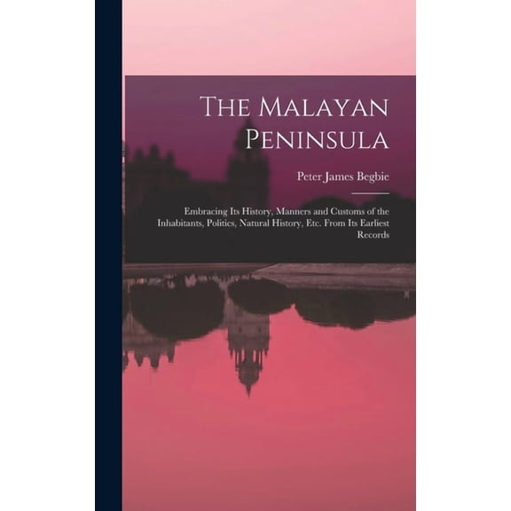 The Malayan Peninsula: Embracing Its History, Manners and Customs of the Inhabitants, Politics, Natural History, Etc. Fr, (Hardcover)