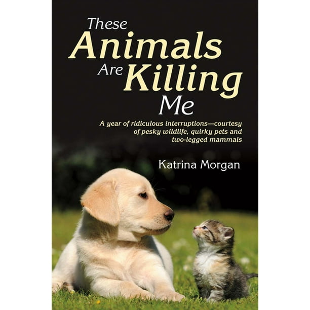 These Animals Are Killing Me : A Year of Ridiculous Interruptions -  Courtesy of Pesky Wildlife, Quirky Pets and Two-Legged Mammalsvolume 1  (Paperback) 