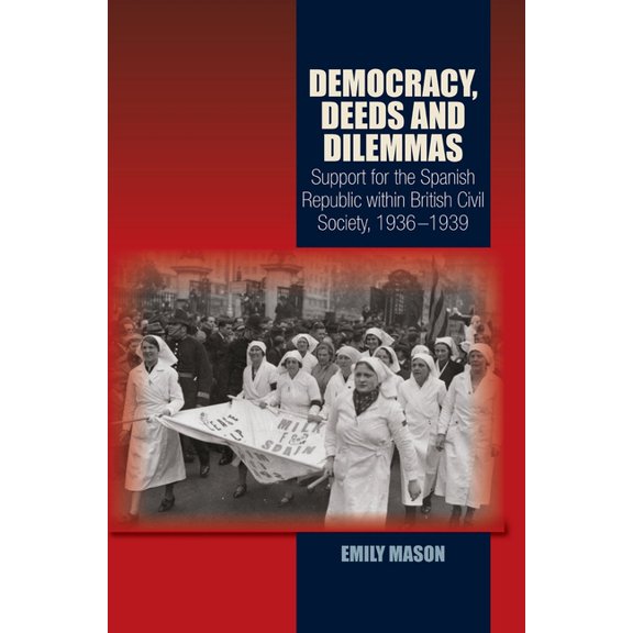 Lse Studies in Spanish History Democracy, Deeds and Dilemmas: Support for the Spanish Republic Within British Civil Society, 1936-1939, (Hardcover)