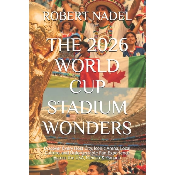 The 2026 World Cup Stadium Wonders: Discover Every Host City, Iconic Arena, Local Culture, and Unforgettable Fan Experie, (Paperback)