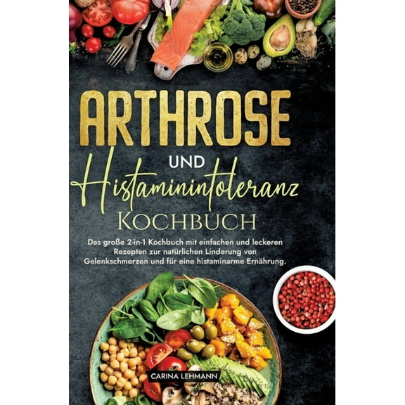 Arthrose und Histaminintoleranz Kochbuch: Das groÃe 2-in-1 Kochbuch mit einfachen und leckeren Rezepten zur natÃ¼rlichen , (Hardcover)