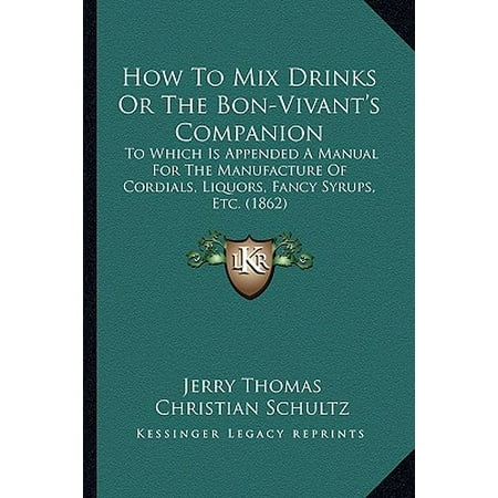 How to Mix Drinks or the Bon-Vivant's Companion : To Which Is Appended a Manual for the Manufacture of Cordials, Liquors, Fancy Syrups, Etc. (Best Liquor For Mixed Drinks)