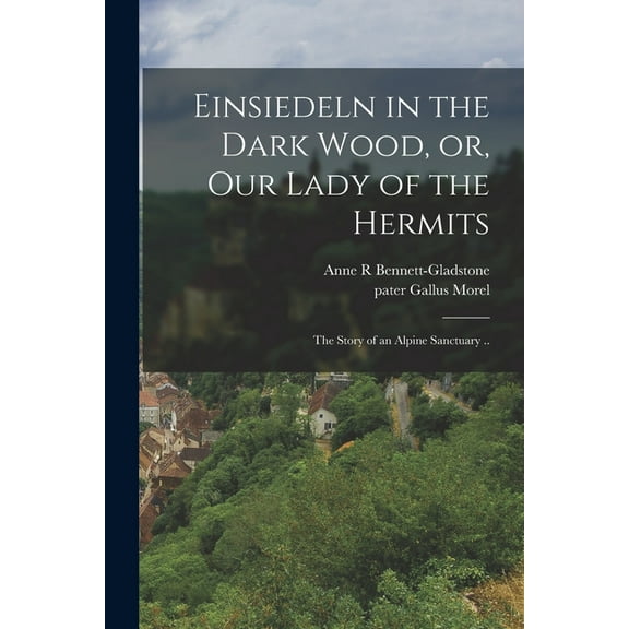 Einsiedeln in the Dark Wood, or, Our Lady of the Hermits: the Story of an Alpine Sanctuary .. (Paperback) by Anne R Bennett-Gladstone, Gallus Pater Morel