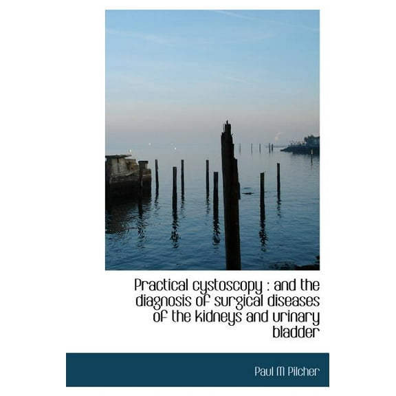 Practical Cystoscopy : And the Diagnosis of Surgical Diseases of the Kidneys and Urinary Bladder (Hardcover)