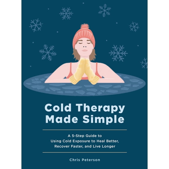 Cold Therapy Made Simple: A 5-Step Guide to Using Cold Exposure to Heal Better, Recover Faster, and Live Longer, (Hardcover)