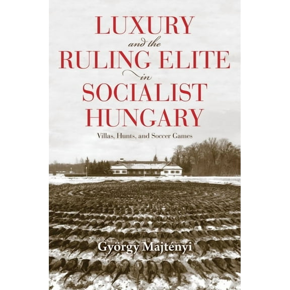 Studies in Hungarian History Luxury and the Ruling Elite in Socialist Hungary: Villas, Hunts, and Soccer Games, (Hardcover)