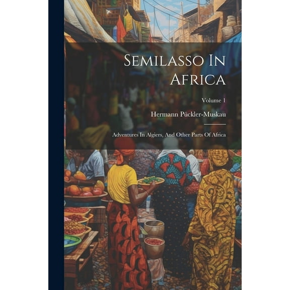 Semilasso In Africa : Adventures In Algiers, And Other Parts Of Africa; Volume 1 (Paperback)