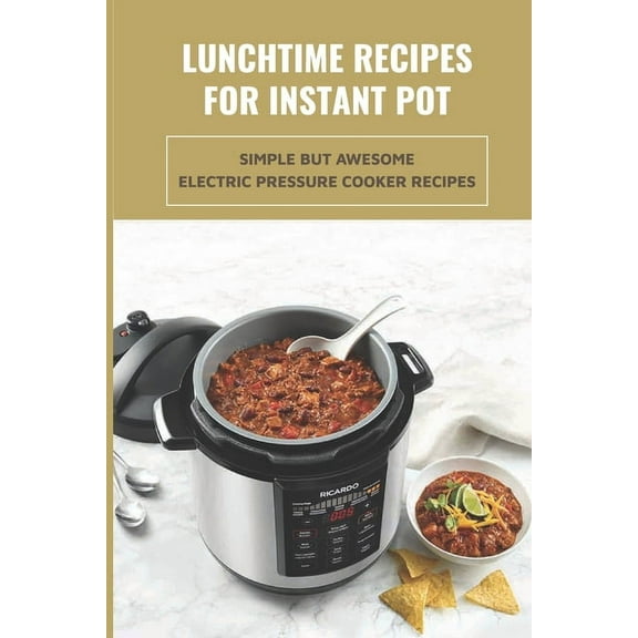 Lunchtime Recipes For Instant Pot: Simple But Awesome Electric Pressure Cooker Recipes: Tips And Tricks To Use Your Instant Pot (Paperback)