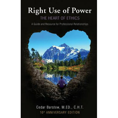 Right Use of Power : The Heart of Ethics: A Guide and Resource for Professional Relationships, 10th Anniversary