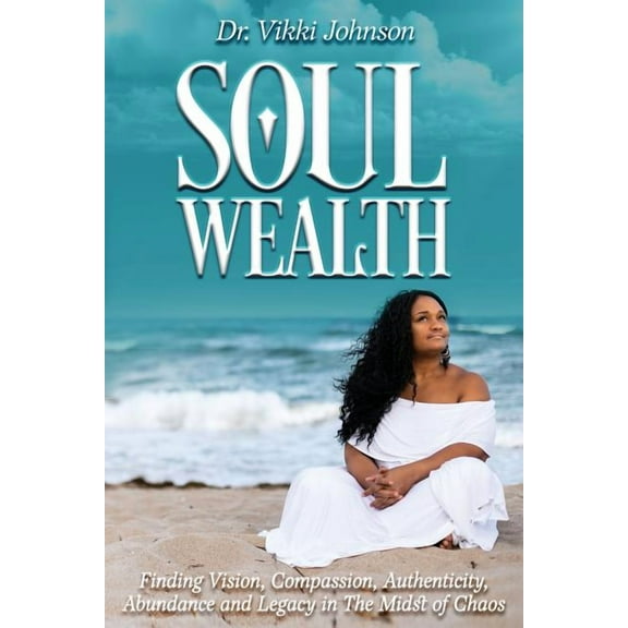 Soul Wealth: Finding Vision, Compassion, Authenticity, Abundance and Legacy in the Midst of Chaos, (Paperback)