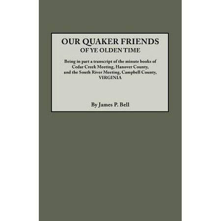 Our Quaker Friends of Ye Olden Time. Being in Part a Transcript of the Minute Books of Cedar Creek Meeting, Hanover County, and the South River