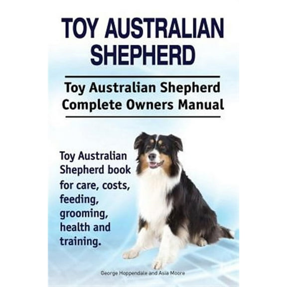 Toy Australian Shepherd. Toy Australian Shepherd Dog Complete Owners Manual. Toy Australian Shepherd book for care, costs, feeding, grooming, health a