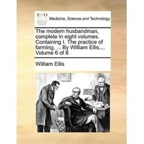 The Modern Husbandman, Complete in Eight Volumes. Containing I. the Practice of Farming, ... by William Ellis, ... Volume 6 of 8 (Paperback)