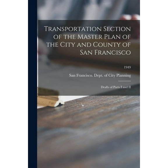 Transportation Section of the Master Plan of the City and County of San Francisco: Drafts of Parts I and II; 1949, (Paperback)