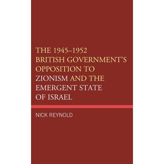 The 1945-1952 British Government's Opposition to Zionism and the Emergent State of Israel, (Hardcover)