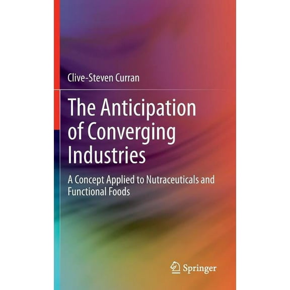 The Anticipation of Converging Industries: A Concept Applied to Nutraceuticals and Functional Foods, (Hardcover)