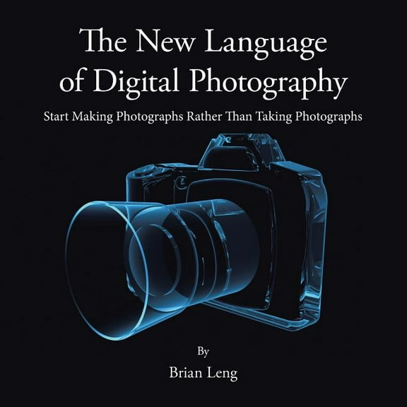 The New Language of Digital Photography: Start Making Photographs Rather Than Taking Photographs (Paperback) by Brian Leng