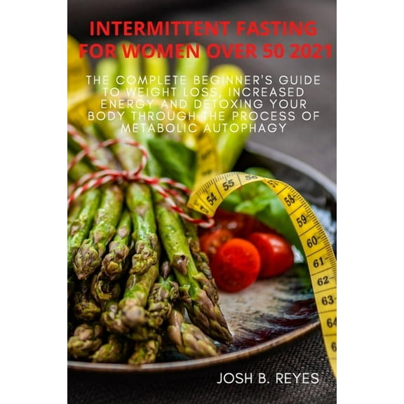 Intermittent Fasting for Women Over 50 2021 : The Complete Beginner's Guide to Weight Loss, Increased Energy and Detoxing Your Body With the Process of Metabolic Autophagy (Paperback)