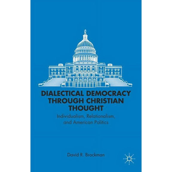 Dialectical Democracy Through Christian Thought: Individualism, Relationalism, and American Politics, (Hardcover)