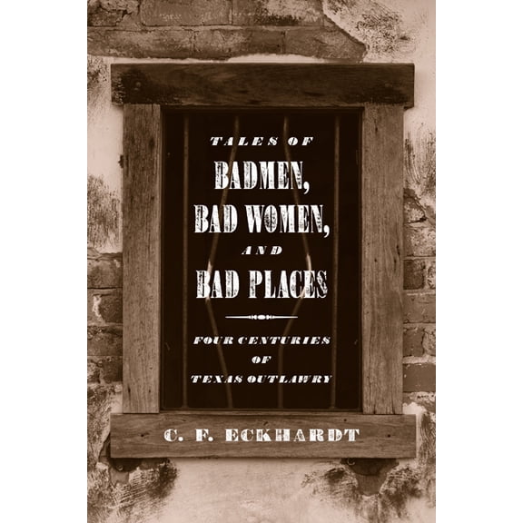Tales of Badmen, Bad Women, and Bad Places: Four Centuries of Texas Outlawry, (Paperback)