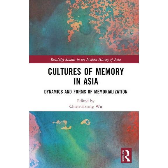 Routledge Studies in the Modern History  Cultures of Memory in Asia: Dynamics and Forms of Memorialization, (Hardcover)