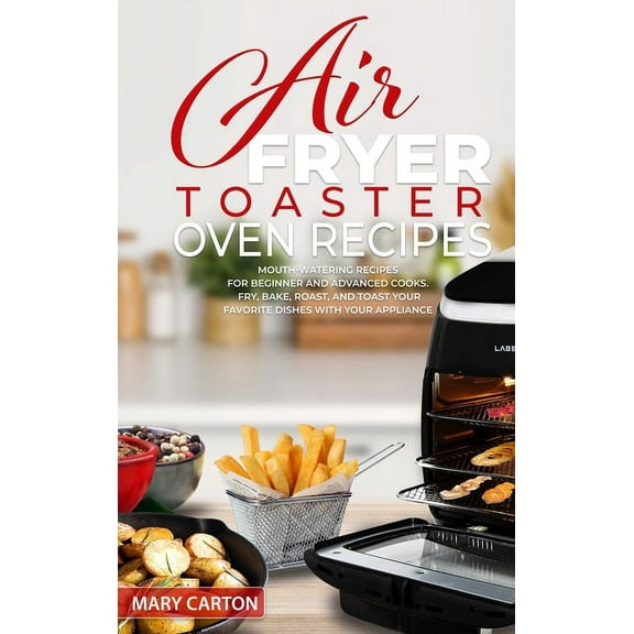 Air Fryer Toaster Oven Recipes : Mouth-Watering Recipes for Beginner and Advanced Cooks. Fry, Bake, Roast, and Toast Your Favorite Dishes with Your Appliance (Hardcover)