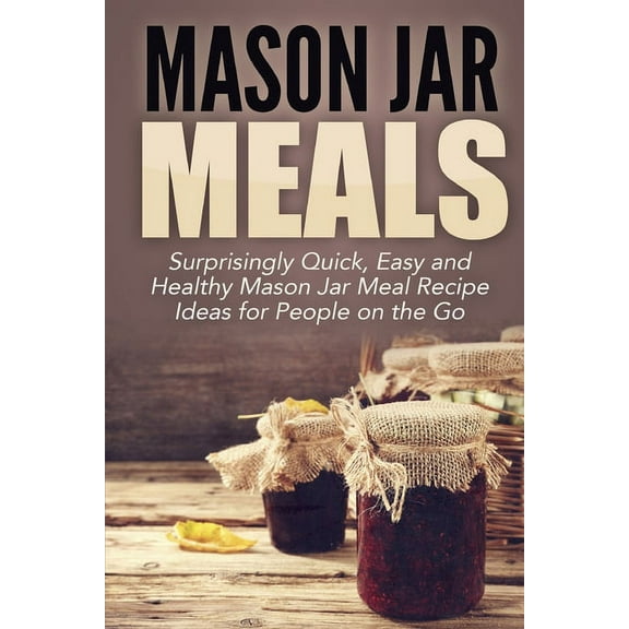 Mason Jar Meals: Surprisingly Quick, Easy and Healthy Mason Jar Meal Recipe Ideas for People on the Go, (Paperback)
