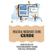 Practical Microsoft Teams Guide : How To Set Up Your Microsoft Teams For Full Operation: How To Manage Team Members (Paperback)