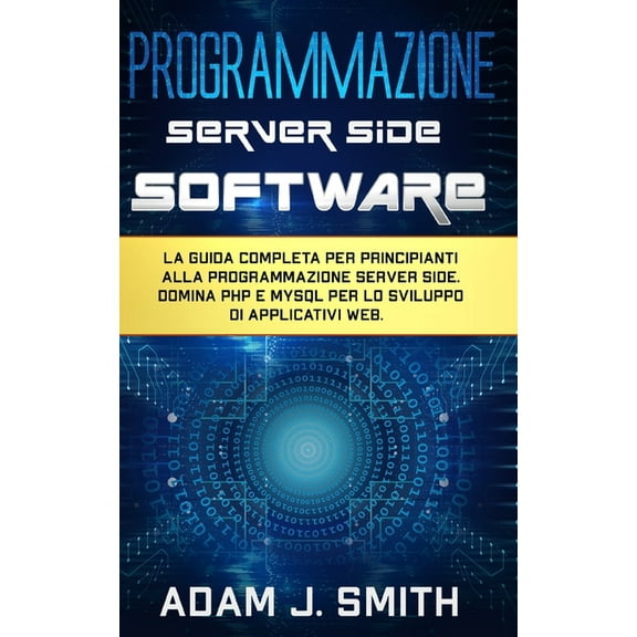 Programmazione Server Side Software: La guida completa per principianti alla programmazione server side. Domina PHP e MYSQL per lo sviluppo di applicativi web. (Paperback)
