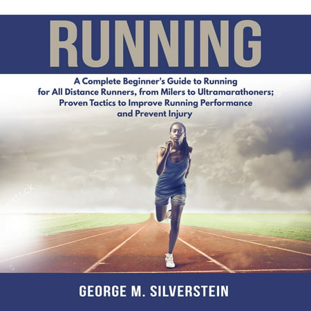 Running: A Complete Beginner's Guide to Running for All Distance Runners, from Milers to Ultramarathoners; Proven Tactics to Improve Running Performance and Prevent Injury -