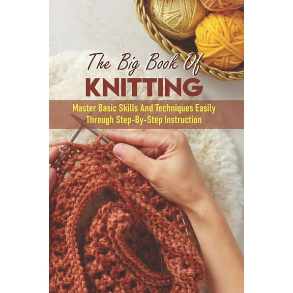 The Big Book Of Knitting Master Basic Skills And Techniques Easily Through Step-by-step Instruction : How To Knit (Paperback)