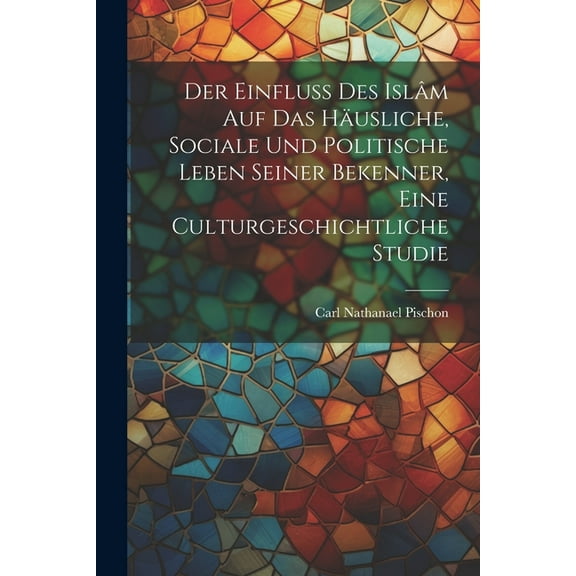 Der Einfluss des Islâm auf das häusliche, sociale und politische Leben seiner Bekenner, eine Culturgeschichtliche Studie (Paperback)