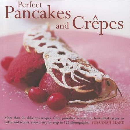 Perfect Pancakes and Crepes : More Than 20 Delicious Recipes, from Pancakes, Wraps and Fruit-Filled Crepes to Latkes and Scones, Shown Step by Step in Over 125