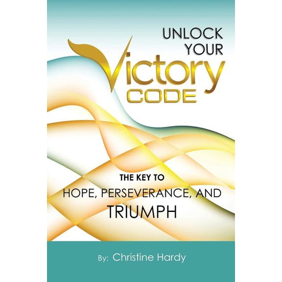 Unlock Your Victory Code : The Key to Hope, Perseverance and Triumph