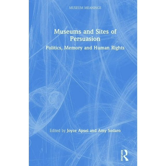 Museum Meanings Museums and Sites of Persuasion: Politics, Memory and Human Rights, (Hardcover)