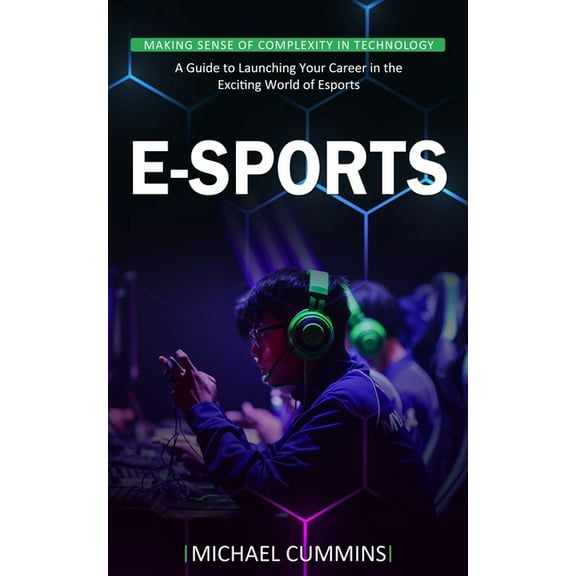 E-sports: Making Sense of Complexity in Technology (A Guide to Launching Your Career in the Exciting World of Esports), (Paperback)