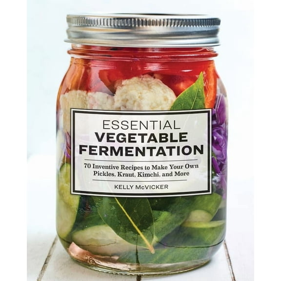 Essential Vegetable Fermentation: 70 Inventive Recipes to Make Your Own Pickles, Kraut, Kimchi, and More, (Paperback)