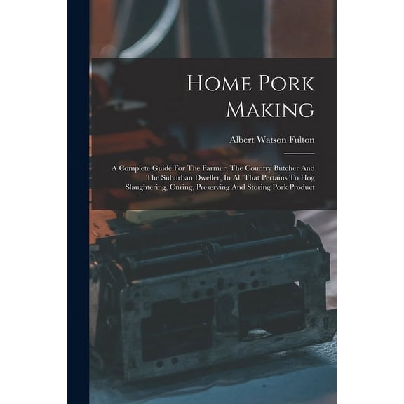 Home Pork Making: A Complete Guide For The Farmer, The Country Butcher And The Suburban Dweller, In All That Pertains To Hog Slaughtering, Curing, Preserving And Storing Pork Product (Paperback)