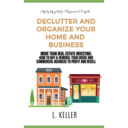 Real Estate Home & Business: Declutter and Organize Your Home and Business: More then Real Estate Investing: How to buy & remodel your house and commercial space to profit and resell. A STEP BY STEP G