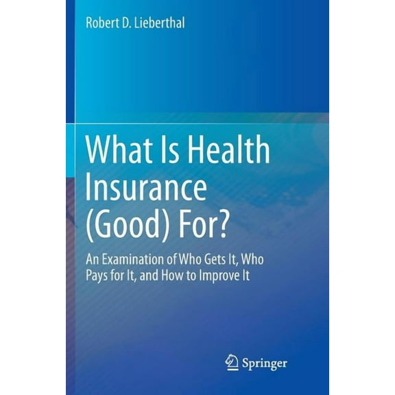 What Is Health Insurance (Good) For?: An Examination of Who Gets It, Who Pays for It, and How to Improve It, (Paperback)