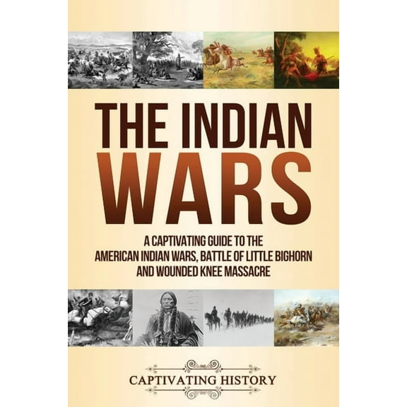 The Indian Wars: A Captivating Guide to the American Indian Wars, Battle of Little Bighorn and Wounded Knee Massacre, (Paperback)