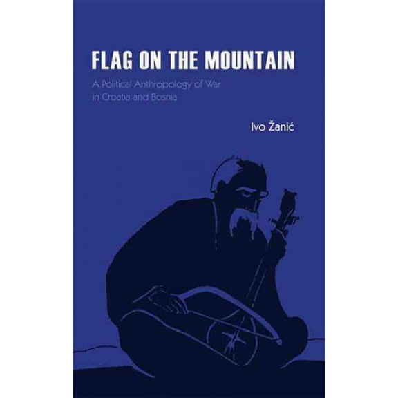 Flag on the Mountain: A Political Anthropology of War in Croatia and Bosnia-Herzegovina 1990-1995 (Hardcover)
