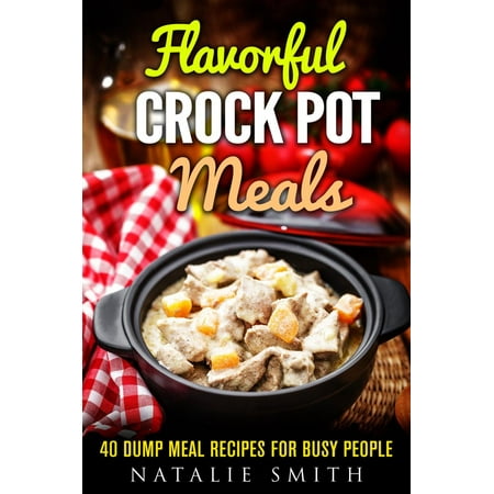 Flavorful Crock Pot Meals: 40 Dump Meal Recipes for Busy People -