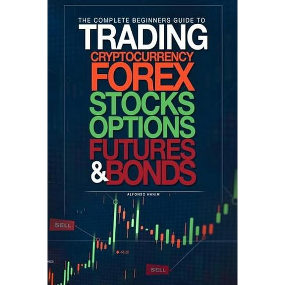 The Complete Beginners Guide to Trading Cryptocurrency, forex, stocks, options, futures, and bonds (Paperback) by Alfonso Hanim