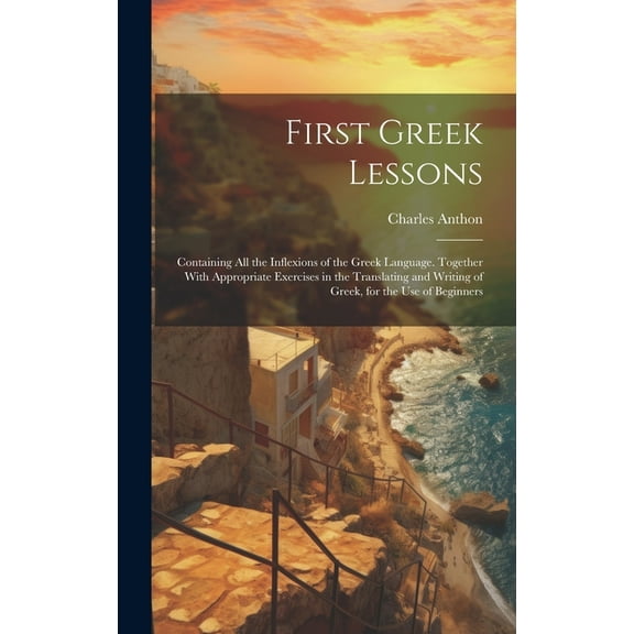 First Greek Lessons : Containing All the Inflexions of the Greek Language. Together With Appropriate Exercises in the Translating and Writing of Greek, for the Use of Beginners (Hardcover)